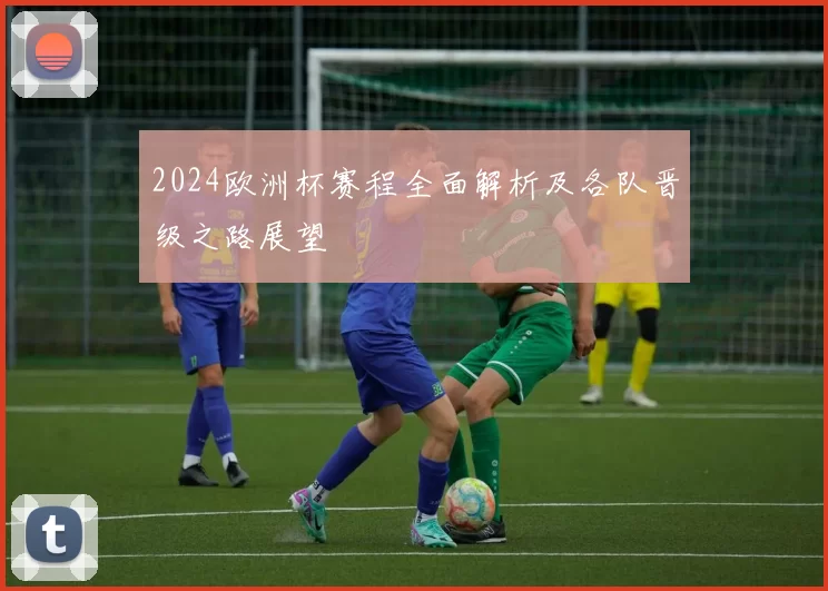 2024欧洲杯赛程全面解析及各队晋级之路展望
