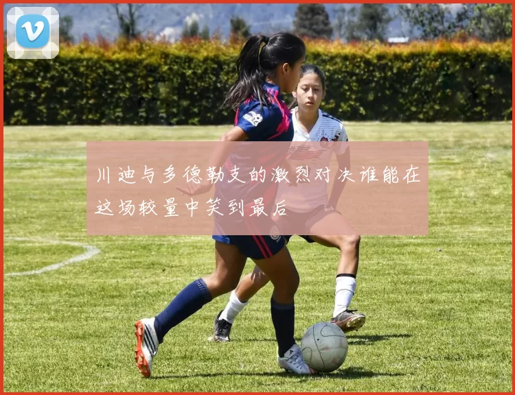 川迪与多德勒支的激烈对决谁能在这场较量中笑到最后