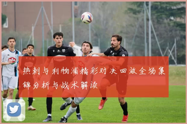 热刺与利物浦精彩对决回放全场集锦分析与战术解读