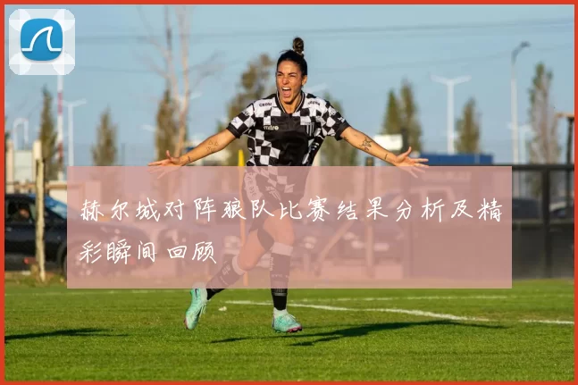 赫尔城对阵狼队比赛结果分析及精彩瞬间回顾