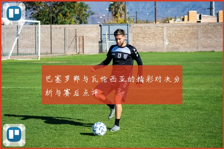 巴塞罗那与瓦伦西亚的精彩对决分析与赛后点评