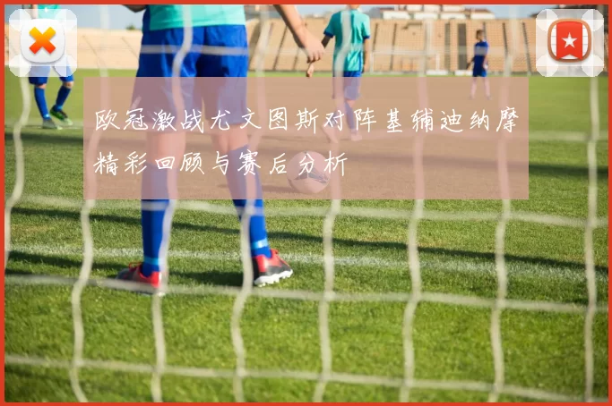 欧冠激战尤文图斯对阵基辅迪纳摩精彩回顾与赛后分析