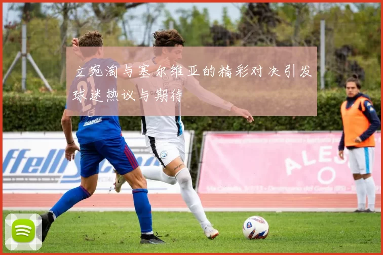 立宛淘与塞尔维亚的精彩对决引发球迷热议与期待