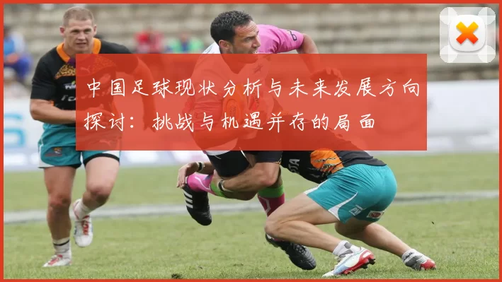 中国足球现状分析与未来发展方向探讨：挑战与机遇并存的局面