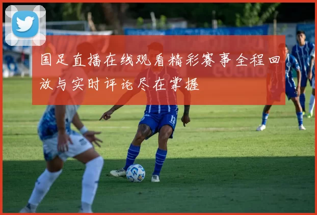 国足直播在线观看精彩赛事全程回放与实时评论尽在掌握