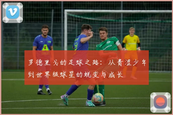 罗德里戈的足球之路：从青涩少年到世界级球星的蜕变与成长