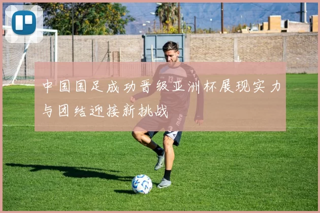 中国国足成功晋级亚洲杯展现实力与团结迎接新挑战