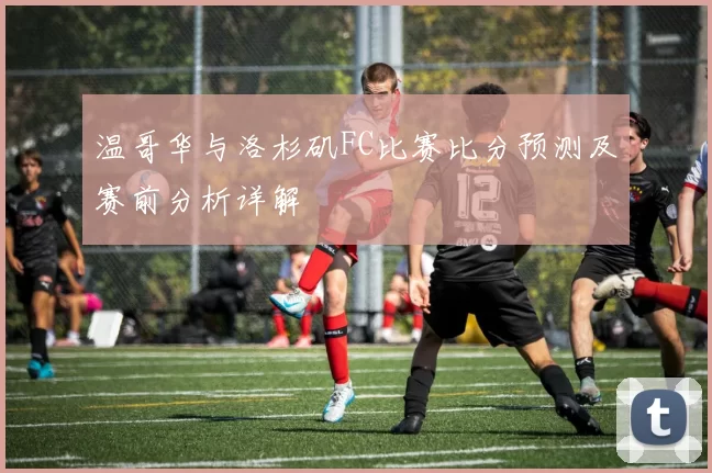 温哥华与洛杉矶FC比赛比分预测及赛前分析详解