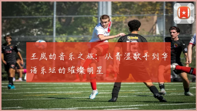 王岚的音乐之旅：从青涩歌手到华语乐坛的璀璨明星