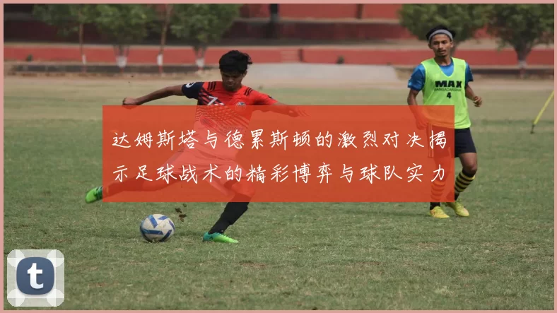 达姆斯塔与德累斯顿的激烈对决揭示足球战术的精彩博弈与球队实力的较量
