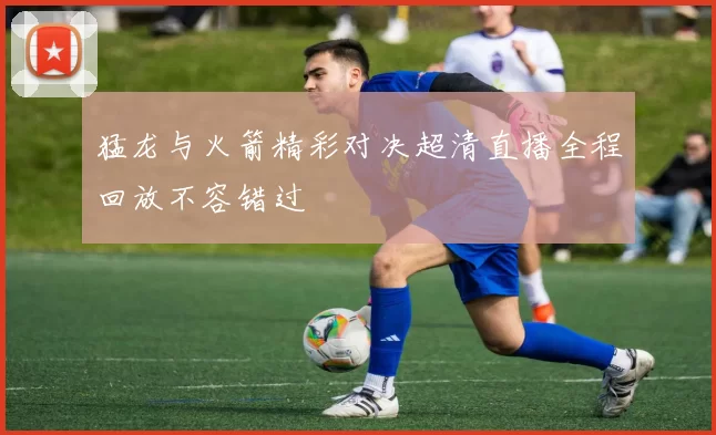 猛龙与火箭精彩对决超清直播全程回放不容错过