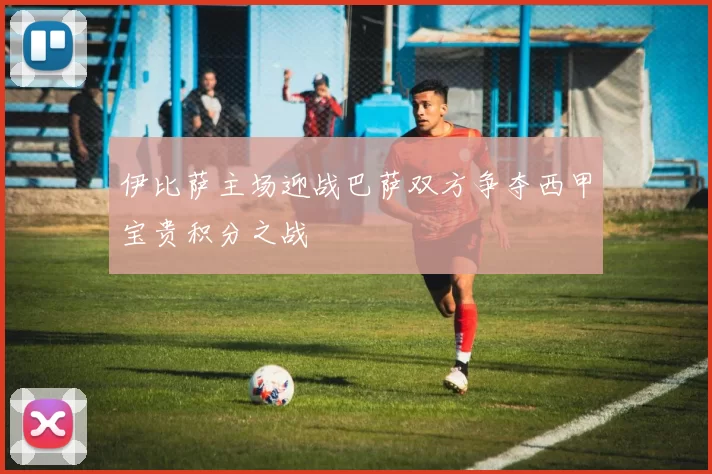 伊比萨主场迎战巴萨双方争夺西甲宝贵积分之战
