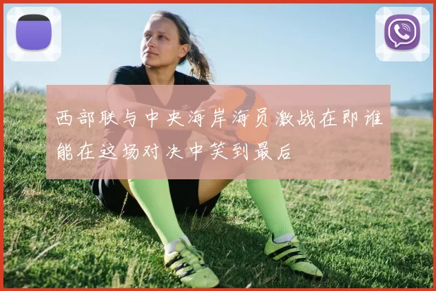 西部联与中央海岸海员激战在即谁能在这场对决中笑到最后