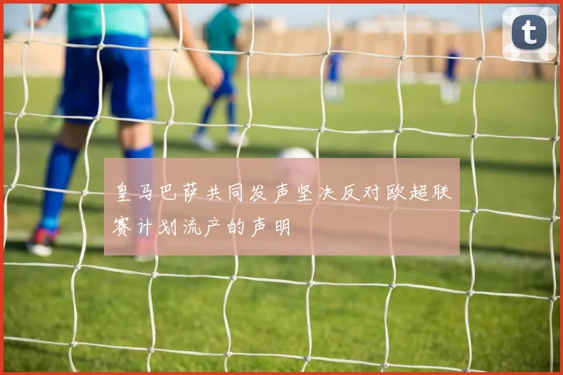 皇马巴萨共同发声坚决反对欧超联赛计划流产的声明