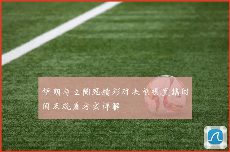 伊朗与立陶宛精彩对决电视直播时间及观看方式详解