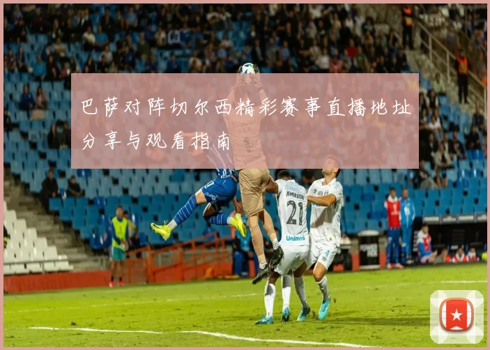 巴萨对阵切尔西精彩赛事直播地址分享与观看指南